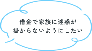 借金で家族に迷惑が掛からないようにしたい